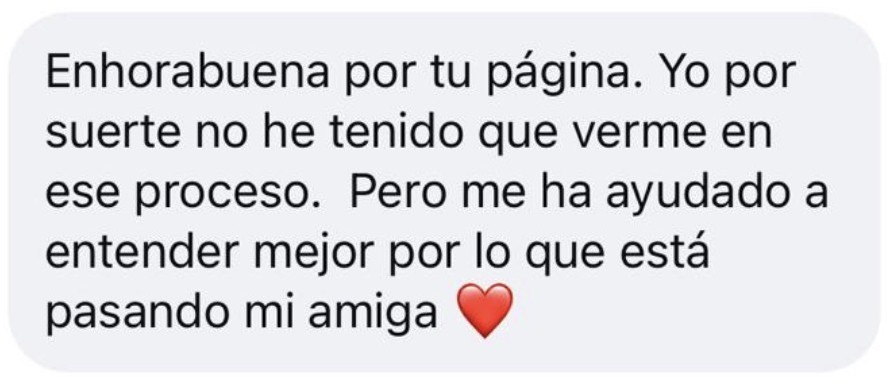 Mensaje de Instagram: Enhorabuena por tu página. Yo por suerte no he tenido que verme en ese proceso. Pero me ha ayudado a entender mejor por lo que está pasando mi amiga.