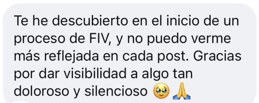 Mensaje de Instagram: Te he descubierto en el inicio de un proceso de FIV, y no puedo verme más reflejada en cada post. Gracias por dar visibilidad a algo tan doloroso y silencioso.